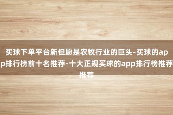 买球下单平台新但愿是农牧行业的巨头-买球的app排行榜前十名推荐-十大正规买球的app排行榜推荐