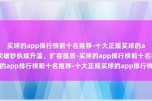 买球的app排行榜前十名推荐-十大正规买球的app排行榜推荐全力鼓吹破钞执续升温、扩容提质-买球的app排行榜前十名推荐-十大正规买球的app排行榜推荐