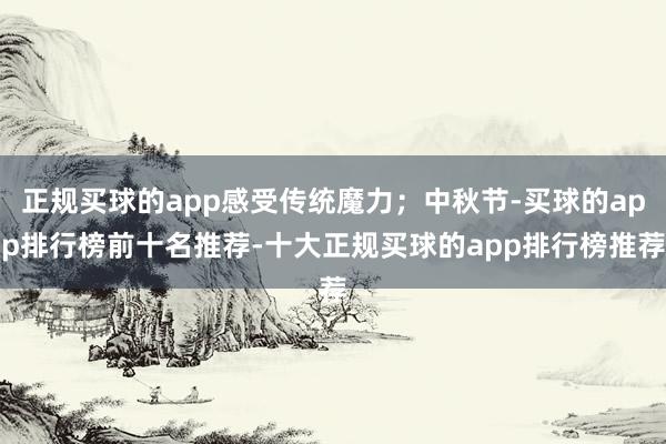 正规买球的app感受传统魔力;中秋节-买球的app排行榜前十名推荐-十大正规买球的app排行榜推荐