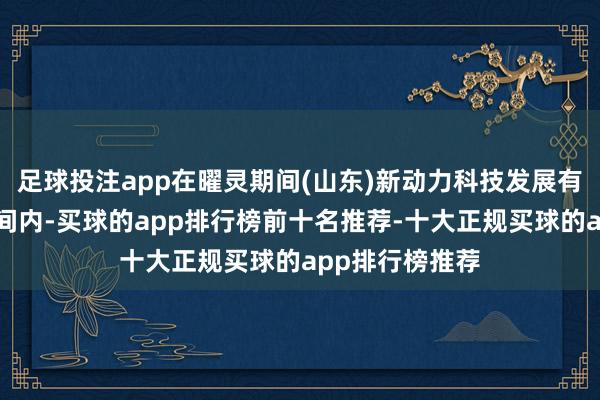 足球投注app在曜灵期间(山东)新动力科技发展有限公司坐褥车间内-买球的app排行榜前十名推荐-十大正规买球的app排行榜推荐