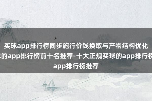 买球app排行榜同步施行价钱换取与产物结构优化-买球的app排行榜前十名推荐-十大正规买球的app排行榜推荐