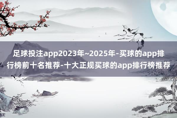 足球投注app2023年~2025年-买球的app排行榜前十名推荐-十大正规买球的app排行榜推荐