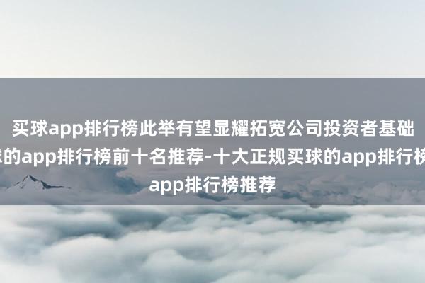 买球app排行榜此举有望显耀拓宽公司投资者基础-买球的app排行榜前十名推荐-十大正规买球的app排行榜推荐