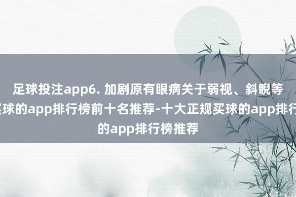 足球投注app6. 加剧原有眼病关于弱视、斜睨等患者-买球的app排行榜前十名推荐-十大正规买球的app排行榜推荐