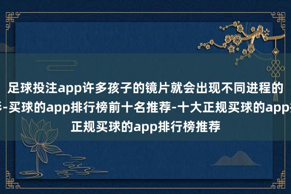 足球投注app许多孩子的镜片就会出现不同进程的磨损及变形-买球的app排行榜前十名推荐-十大正规买球的app排行榜推荐