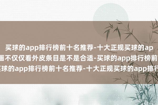 买球的app排行榜前十名推荐-十大正规买球的app排行榜推荐---管事策画不仅仅看外皮条目是不是合适-买球的app排行榜前十名推荐-十大正规买球的app排行榜推荐
