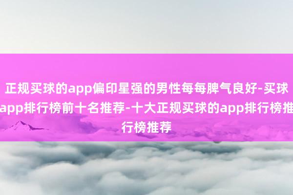 正规买球的app偏印星强的男性每每脾气良好-买球的app排行榜前十名推荐-十大正规买球的app排行榜推荐