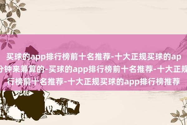 买球的app排行榜前十名推荐-十大正规买球的app排行榜推荐时期所以分钟来筹算的-买球的app排行榜前十名推荐-十大正规买球的app排行榜推荐