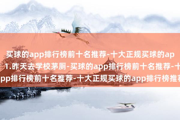 买球的app排行榜前十名推荐-十大正规买球的app排行榜推荐我怎样办？1.昨天去学校茅厕-买球的app排行榜前十名推荐-十大正规买球的app排行榜推荐