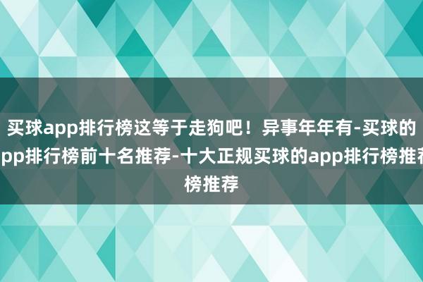 买球app排行榜这等于走狗吧！异事年年有-买球的app排行榜前十名推荐-十大正规买球的app排行榜推荐
