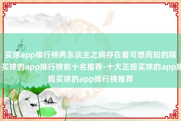买球app排行榜两东谈主之间存在着可想而知的隔膜与萧疏-买球的app排行榜前十名推荐-十大正规买球的app排行榜推荐