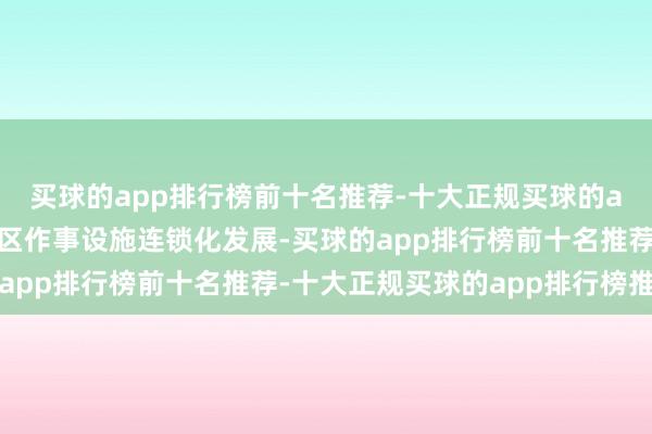 买球的app排行榜前十名推荐-十大正规买球的app排行榜推荐扶助社区作事设施连锁化发展-买球的app排行榜前十名推荐-十大正规买球的app排行榜推荐