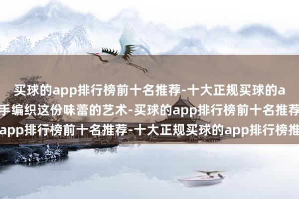 买球的app排行榜前十名推荐-十大正规买球的app排行榜推荐思要亲手编织这份味蕾的艺术-买球的app排行榜前十名推荐-十大正规买球的app排行榜推荐