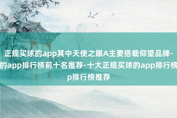 正规买球的app其中天使之眼A主要搭载仰望品牌-买球的app排行榜前十名推荐-十大正规买球的app排行榜推荐