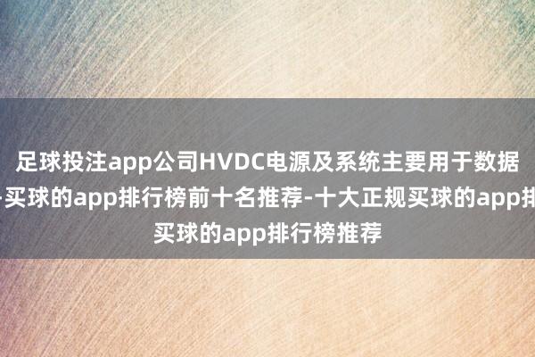 足球投注app公司HVDC电源及系统主要用于数据中心计房-买球的app排行榜前十名推荐-十大正规买球的app排行榜推荐