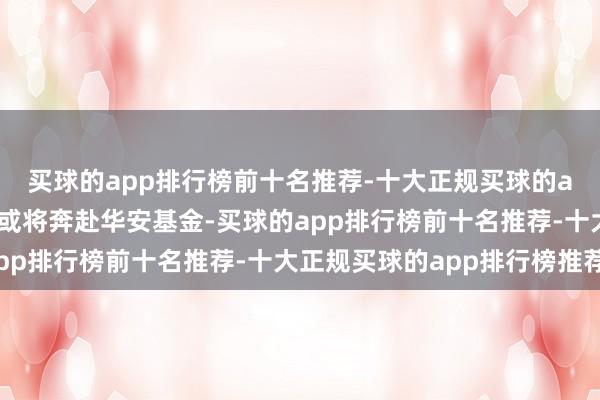 买球的app排行榜前十名推荐-十大正规买球的app排行榜推荐下一站或将奔赴华安基金-买球的app排行榜前十名推荐-十大正规买球的app排行榜推荐
