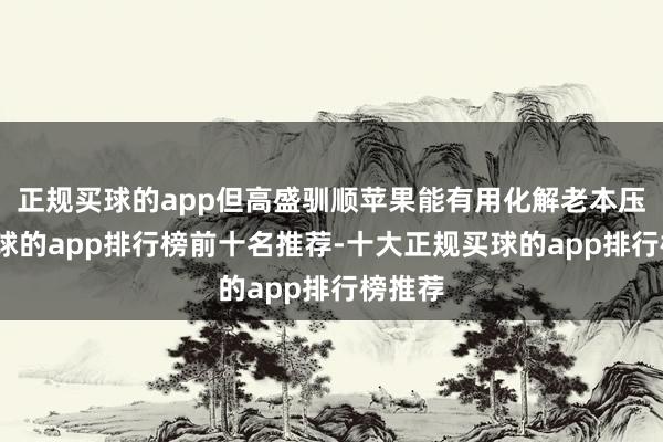 正规买球的app但高盛驯顺苹果能有用化解老本压力-买球的app排行榜前十名推荐-十大正规买球的app排行榜推荐