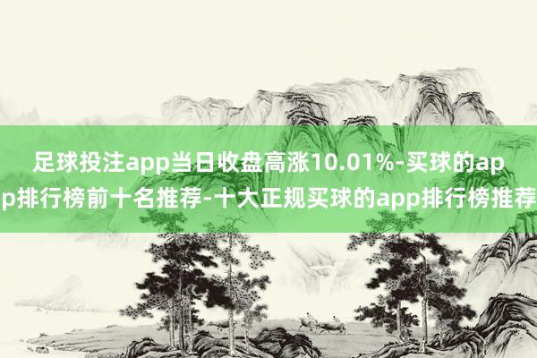 足球投注app当日收盘高涨10.01%-买球的app排行榜前十名推荐-十大正规买球的app排行榜推荐