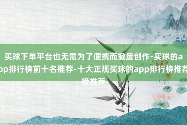 买球下单平台也无需为了便携而撤废创作-买球的app排行榜前十名推荐-十大正规买球的app排行榜推荐