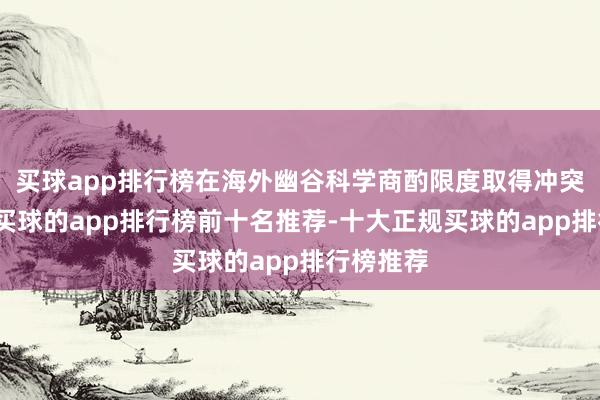 买球app排行榜在海外幽谷科学商酌限度取得冲突性进展-买球的app排行榜前十名推荐-十大正规买球的app排行榜推荐