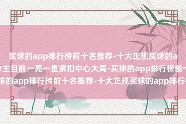 买球的app排行榜前十名推荐-十大正规买球的app排行榜推荐让东说念主目前一亮一是紧扣中心大局-买球的app排行榜前十名推荐-十大正规买球的app排行榜推荐