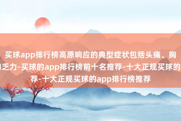买球app排行榜高原响应的典型症状包括头痛、胸闷、呼吸仓卒和乏力-买球的app排行榜前十名推荐-十大正规买球的app排行榜推荐