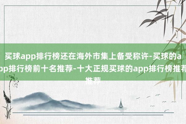 买球app排行榜还在海外市集上备受称许-买球的app排行榜前十名推荐-十大正规买球的app排行榜推荐