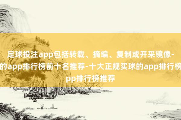 足球投注app包括转载、摘编、复制或开采镜像-买球的app排行榜前十名推荐-十大正规买球的app排行榜推荐