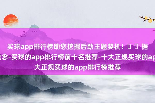 买球app排行榜助您挖掘后劲主题契机！		　　据央视新闻报说念-买球的app排行榜前十名推荐-十大正规买球的app排行榜推荐