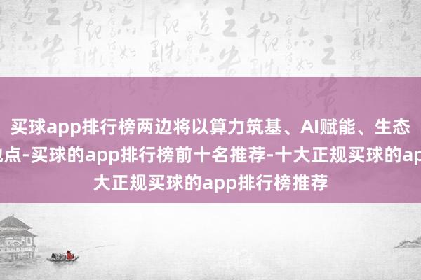 买球app排行榜两边将以算力筑基、AI赋能、生态协同为中枢地点-买球的app排行榜前十名推荐-十大正规买球的app排行榜推荐