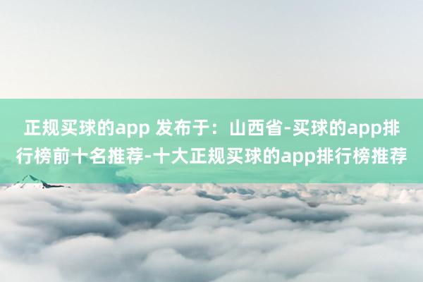 正规买球的app 发布于：山西省-买球的app排行榜前十名推荐-十大正规买球的app排行榜推荐