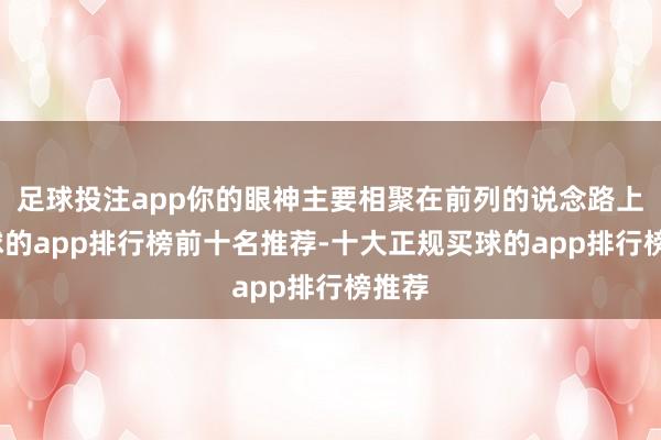 足球投注app你的眼神主要相聚在前列的说念路上-买球的app排行榜前十名推荐-十大正规买球的app排行榜推荐