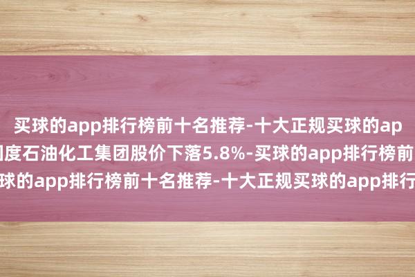 买球的app排行榜前十名推荐-十大正规买球的app排行榜推荐马来西亚国度石油化工集团股价下落5.8%-买球的app排行榜前十名推荐-十大正规买球的app排行榜推荐