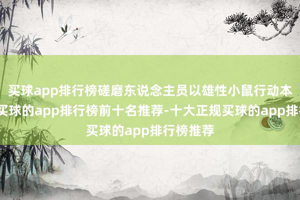 买球app排行榜磋磨东说念主员以雄性小鼠行动本质对象-买球的app排行榜前十名推荐-十大正规买球的app排行榜推荐
