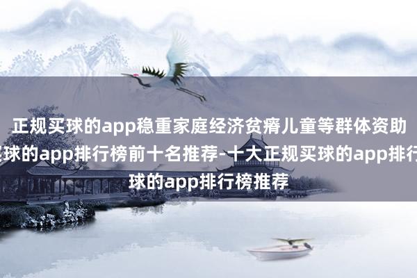 正规买球的app稳重家庭经济贫瘠儿童等群体资助轨制-买球的app排行榜前十名推荐-十大正规买球的app排行榜推荐