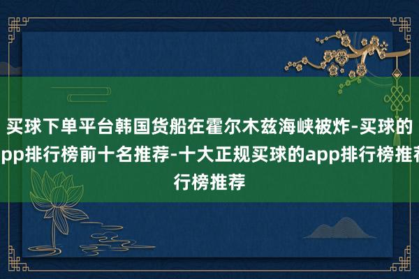 买球下单平台韩国货船在霍尔木兹海峡被炸-买球的app排行榜前十名推荐-十大正规买球的app排行榜推荐