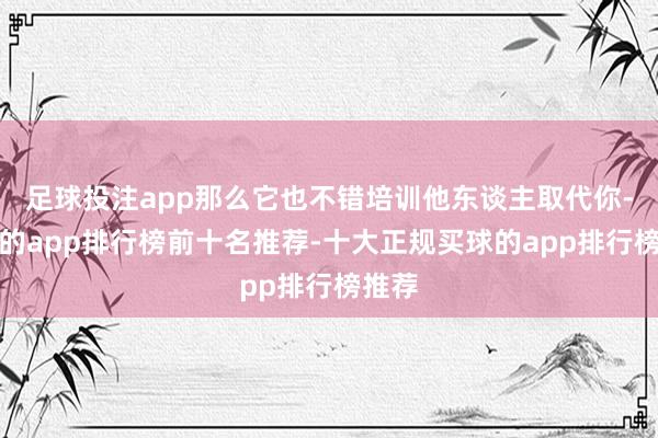 足球投注app那么它也不错培训他东谈主取代你-买球的app排行榜前十名推荐-十大正规买球的app排行榜推荐