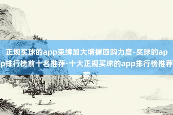 正规买球的app束缚加大增握回购力度-买球的app排行榜前十名推荐-十大正规买球的app排行榜推荐