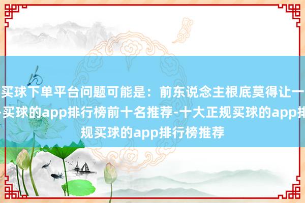 买球下单平台问题可能是：前东说念主根底莫得让一语气门路-买球的app排行榜前十名推荐-十大正规买球的app排行榜推荐