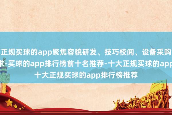 正规买球的app聚焦容貌研发、技巧校阅、设备采购等 10 大需求-买球的app排行榜前十名推荐-十大正规买球的app排行榜推荐