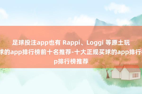 足球投注app也有 Rappi、Loggi 等原土玩家-买球的app排行榜前十名推荐-十大正规买球的app排行榜推荐