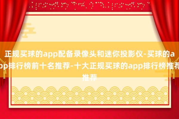 正规买球的app配备录像头和迷你投影仪-买球的app排行榜前十名推荐-十大正规买球的app排行榜推荐