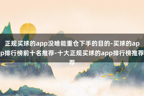 正规买球的app没啥能重仓下手的目的-买球的app排行榜前十名推荐-十大正规买球的app排行榜推荐
