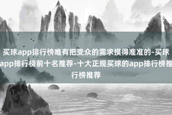 买球app排行榜唯有把受众的需求摸得准准的-买球的app排行榜前十名推荐-十大正规买球的app排行榜推荐