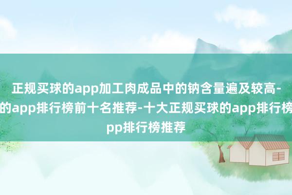 正规买球的app加工肉成品中的钠含量遍及较高-买球的app排行榜前十名推荐-十大正规买球的app排行榜推荐