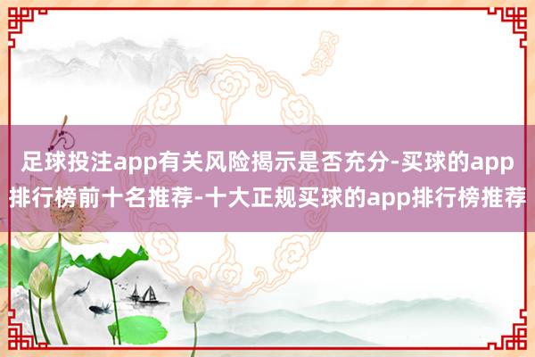 足球投注app有关风险揭示是否充分-买球的app排行榜前十名推荐-十大正规买球的app排行榜推荐