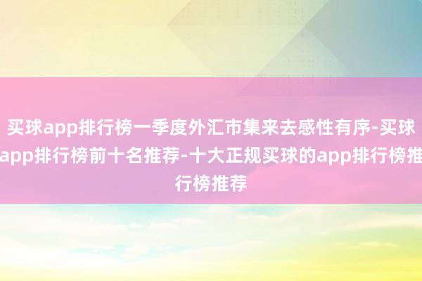 买球app排行榜一季度外汇市集来去感性有序-买球的app排行榜前十名推荐-十大正规买球的app排行榜推荐