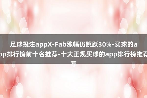 足球投注appX-Fab涨幅仍跳跃30%-买球的app排行榜前十名推荐-十大正规买球的app排行榜推荐