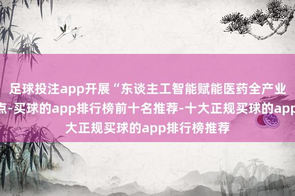 足球投注app开展“东谈主工智能赋能医药全产业链”利用试点-买球的app排行榜前十名推荐-十大正规买球的app排行榜推荐