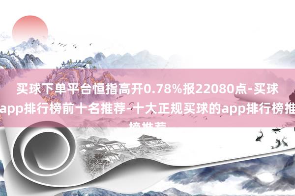 买球下单平台恒指高开0.78%报22080点-买球的app排行榜前十名推荐-十大正规买球的app排行榜推荐